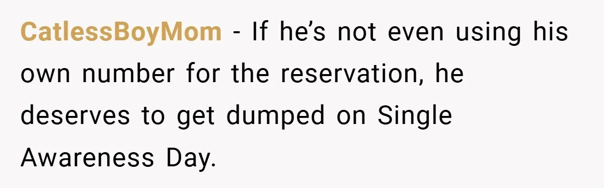 CatlessBoyMom − If he’s not even using his own number for the reservation, he deserves to get dumped on Single Awareness Day.