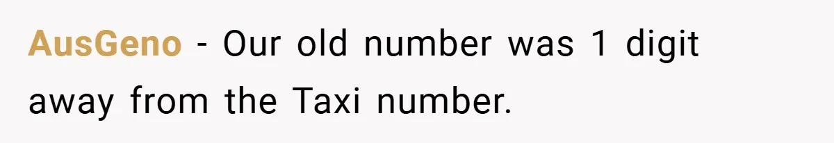 AusGeno − Our old number was 1 digit away from the Taxi number.