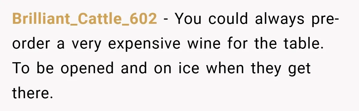 Brilliant_Cattle_602 − You could always pre-order a very expensive wine for the table. To be opened and on ice when they get there.