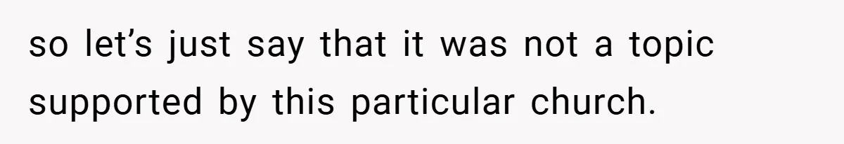 so let’s just say that it was not a topic supported by this particular church.