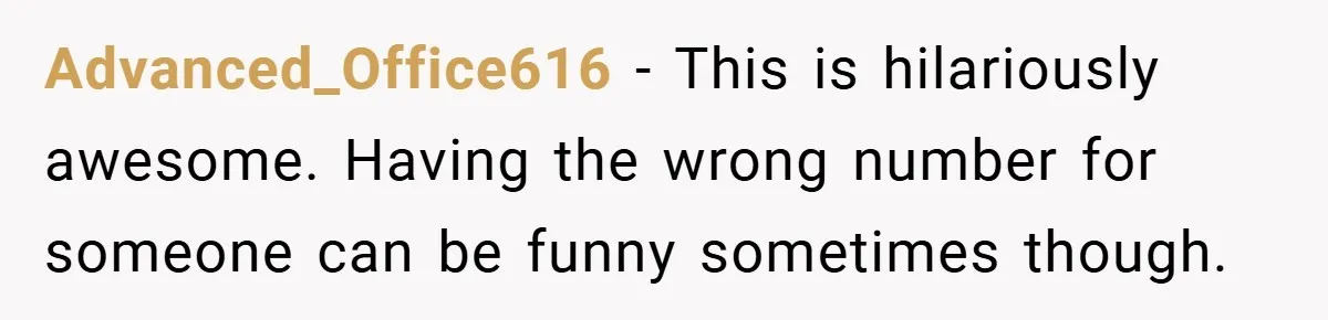 Advanced_Office616 − This is hilariously awesome. Having the wrong number for someone can be funny sometimes though.