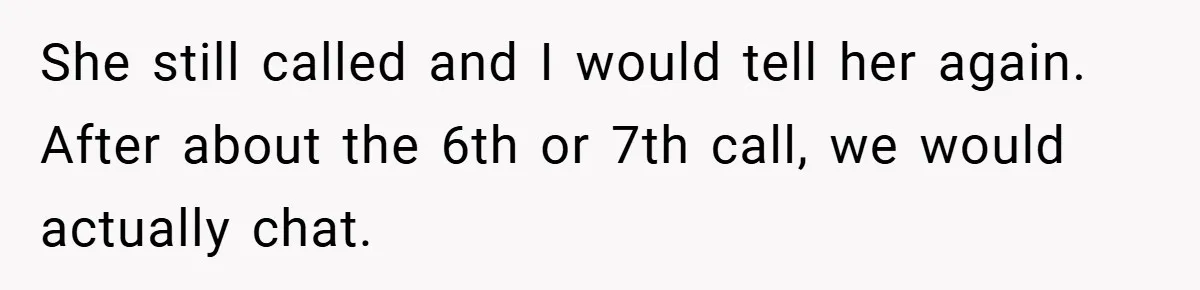 She still called and I would tell her again. After about the 6th or 7th call, we would actually chat.