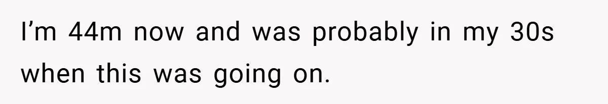 I’m 44m now and was probably in my 30s when this was going on.