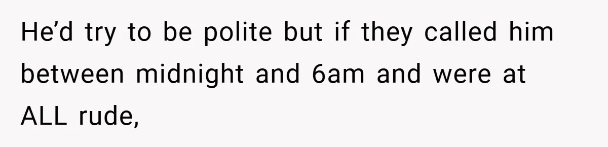 He’d try to be polite but if they called him between midnight and 6am and were at ALL rude,