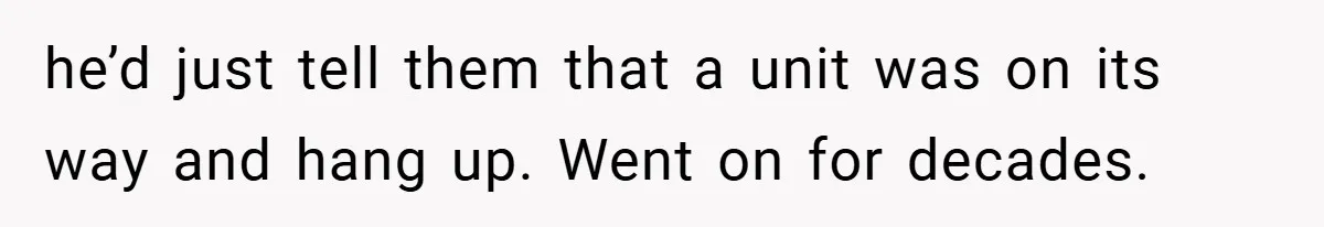 he’d just tell them that a unit was on its way and hang up. Went on for decades.