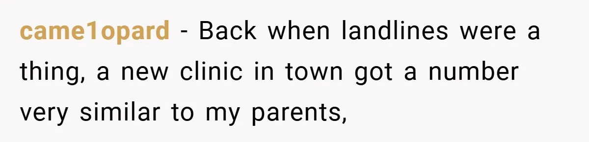 came1opard − Back when landlines were a thing, a new clinic in town got a number very similar to my parents,