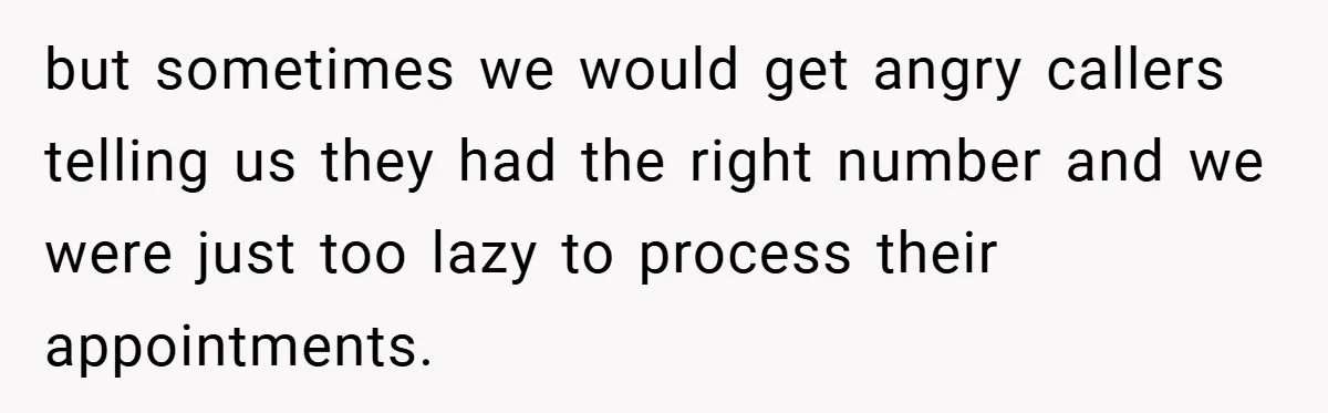 but sometimes we would get angry callers telling us they had the right number and we were just too lazy to process their appointments.