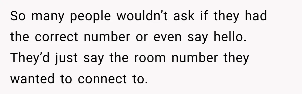 So many people wouldn’t ask if they had the correct number or even say hello. They’d just say the room number they wanted to connect to.