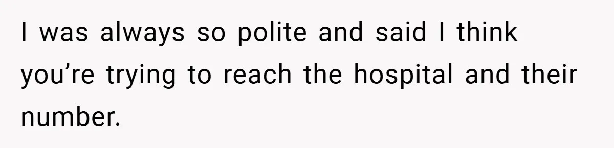 I was always so polite and said I think you’re trying to reach the hospital and their number.