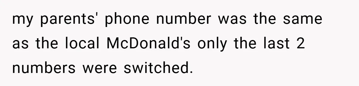 my parents' phone number was the same as the local McDonald's only the last 2 numbers were switched.