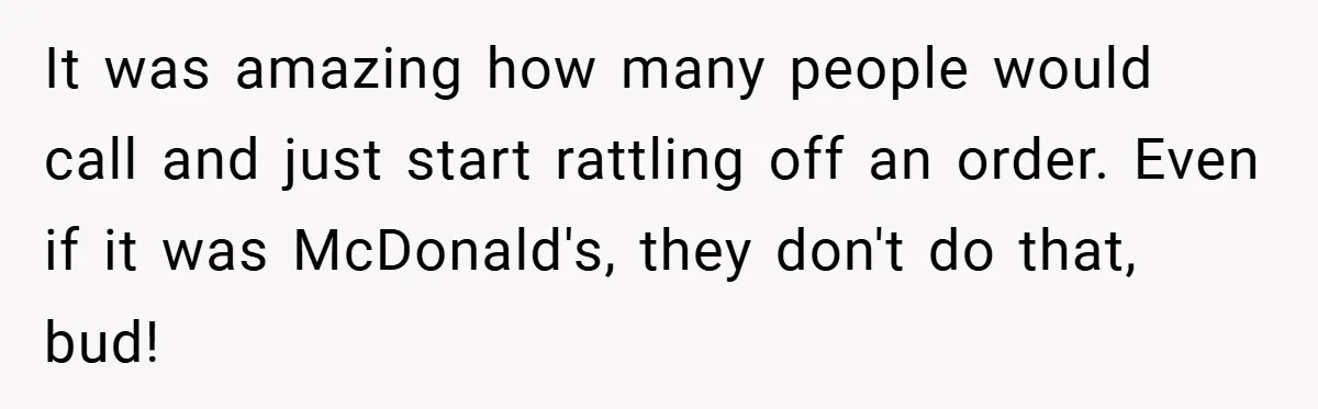 It was amazing how many people would call and just start rattling off an order. Even if it was McDonald's, they don't do that, bud!