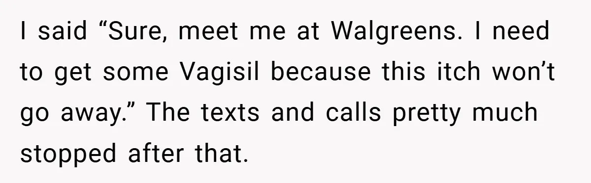 I said “Sure, meet me at Walgreens. I need to get some Vagisil because this itch won’t go away.” The texts and calls pretty much stopped after that.