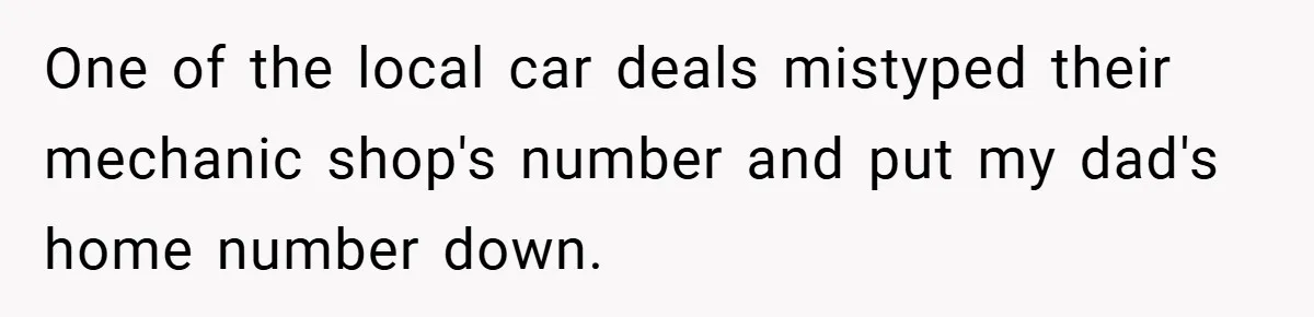 One of the local car deals mistyped their mechanic shop's number and put my dad's home number down.