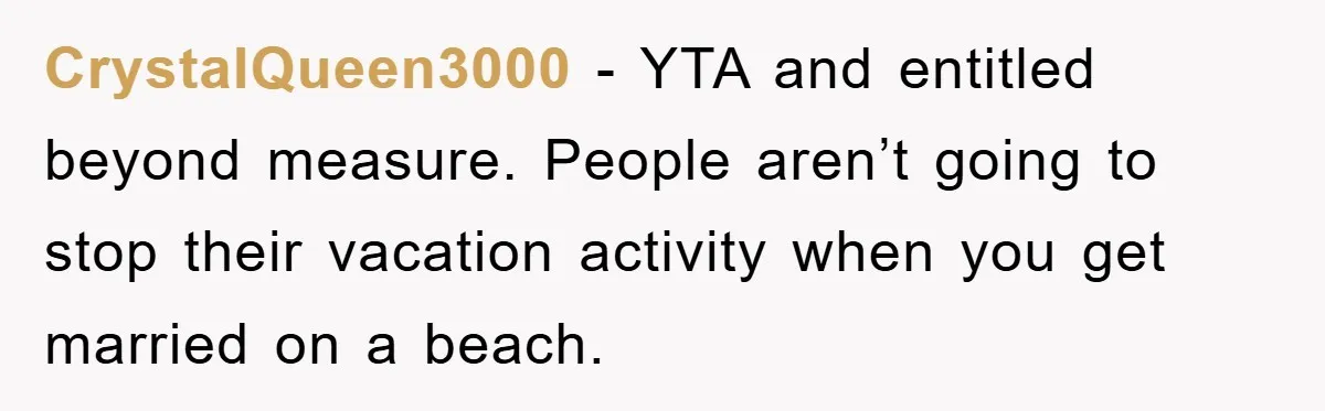 Bridezilla Demands Strangers Vanish From Public Beach Wedding Photos During Busy Cancun Ceremony CrystalQueen3000 − YTA and entitled beyond measure. People aren’t going to stop their vacation activity when you get married on a beach.
