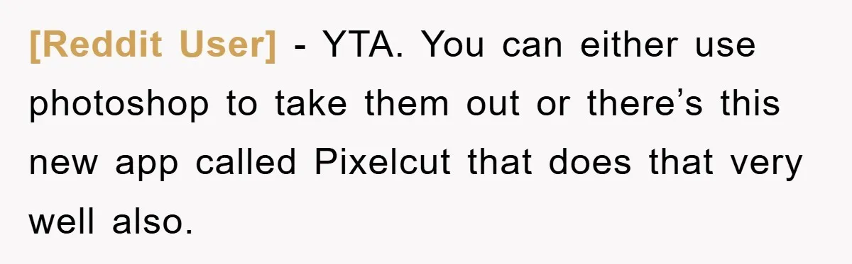 [Reddit User] − YTA. You can either use photoshop to take them out or there’s this new app called Pixelcut that does that very well also.