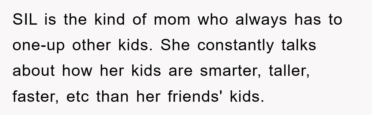 SIL is the kind of mom who always has to one-up other kids. She constantly talks about how her kids are smarter, taller, faster, etc than her friends' kids.