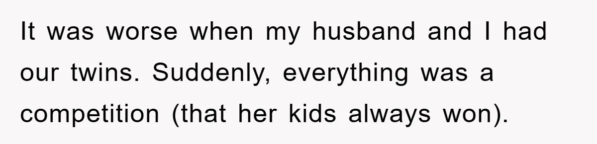 It was worse when my husband and I had our twins. Suddenly, everything was a competition (that her kids always won).