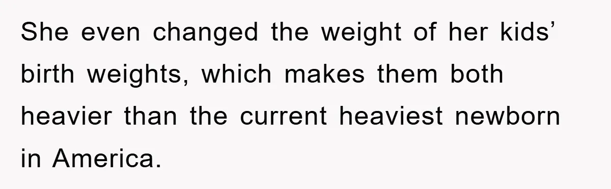 She even changed the weight of her kids’ birth weights, which makes them both heavier than the current heaviest newborn in America.