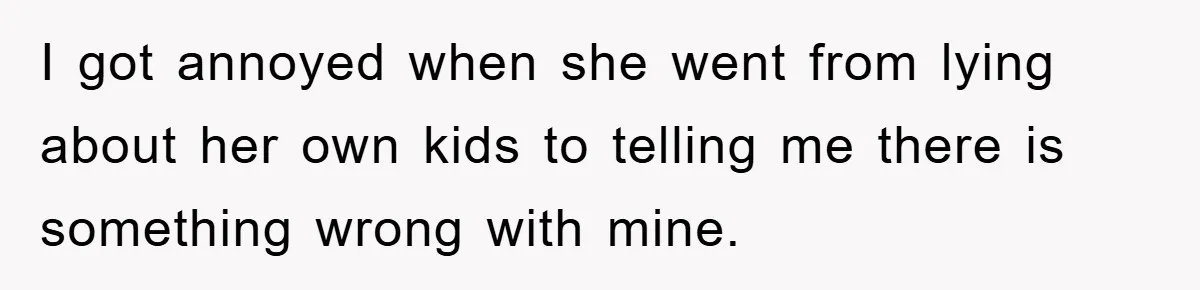 I got annoyed when she went from lying about her own kids to telling me there is something wrong with mine.