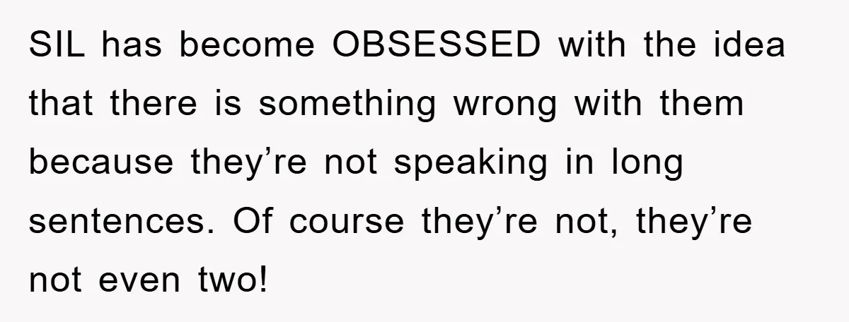 SIL has become OBSESSED with the idea that there is something wrong with them because they’re not speaking in long sentences. Of course they’re not, they’re not even two!