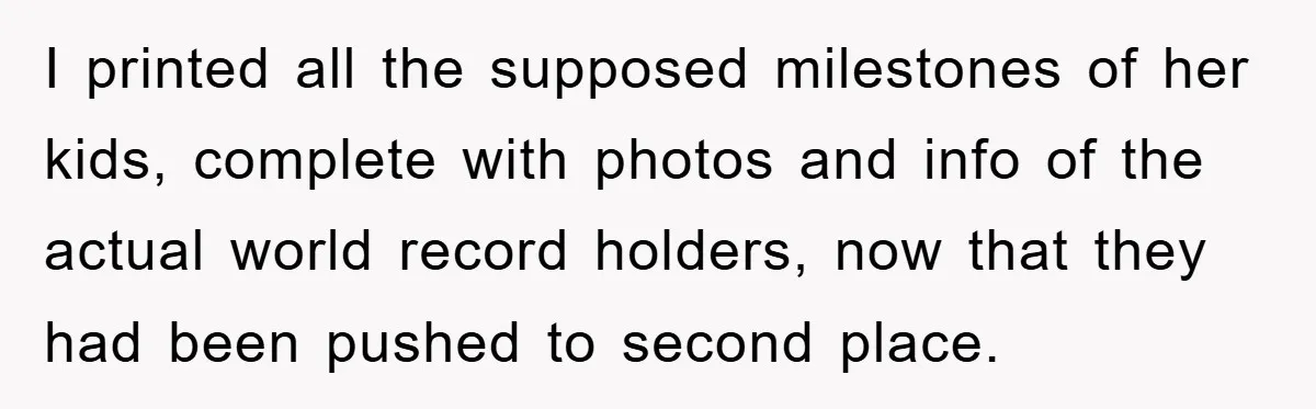 I printed all the supposed milestones of her kids, complete with photos and info of the actual world record holders, now that they had been pushed to second place.