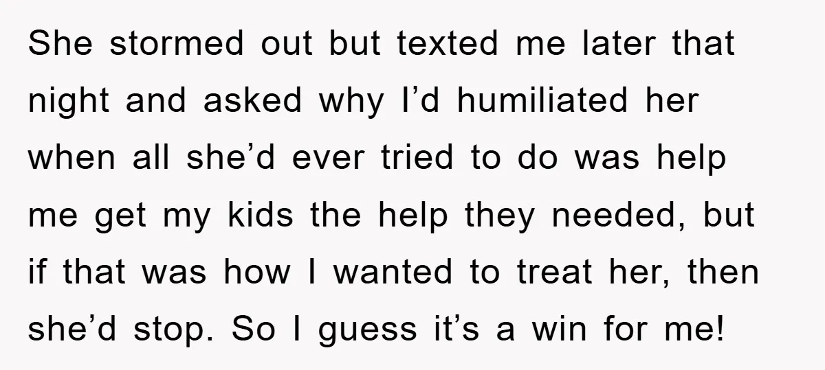 She stormed out but texted me later that night and asked why I’d humiliated her when all she’d ever tried to do was help me get my kids the help...