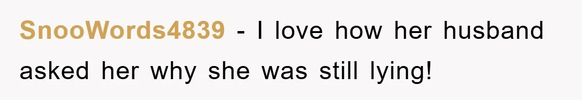 SnooWords4839 − I love how her husband asked her why she was still lying!