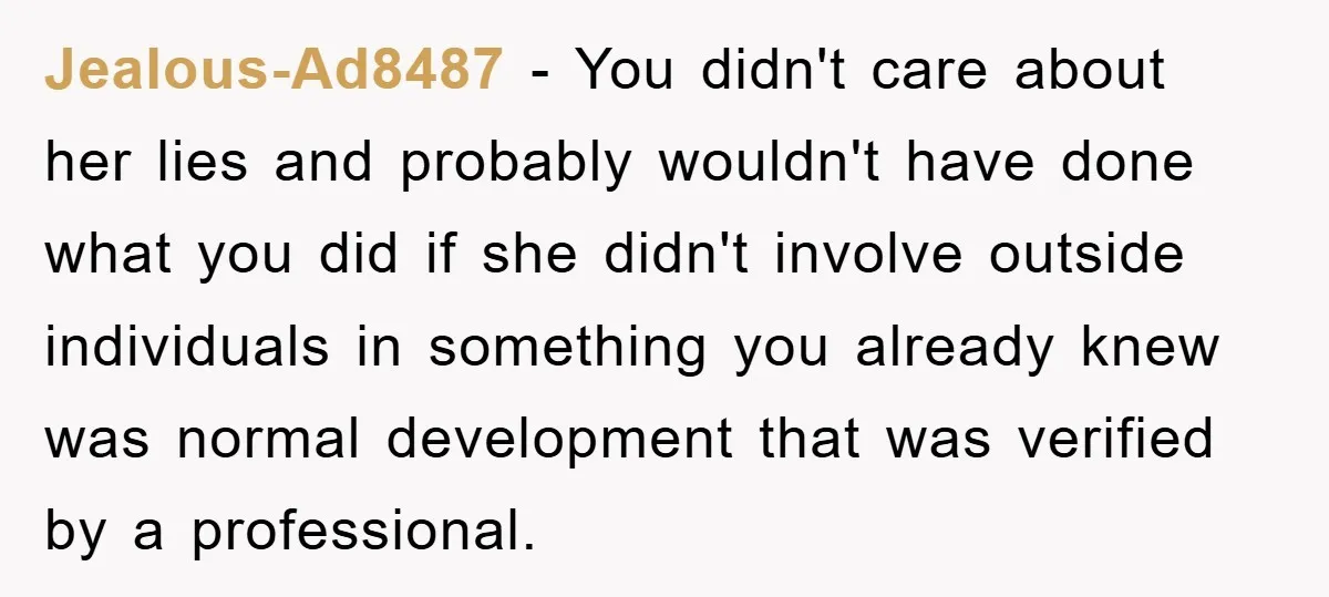 Jealous-Ad8487 − You didn't care about her lies and probably wouldn't have done what you did if she didn't involve outside individuals in something you already knew was normal development...