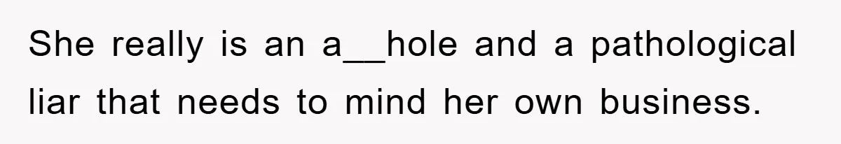 She really is an a__hole and a pathological liar that needs to mind her own business.
