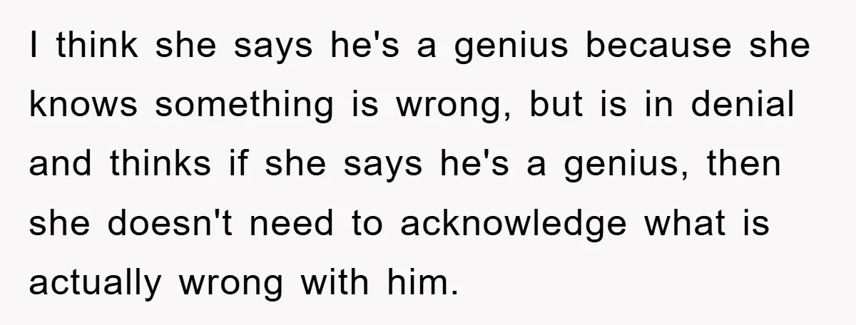 I think she says he's a genius because she knows something is wrong, but is in denial and thinks if she says he's a genius, then she doesn't need to...