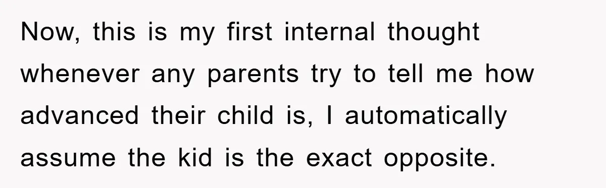 Now, this is my first internal thought whenever any parents try to tell me how advanced their child is, I automatically assume the kid is the exact opposite.