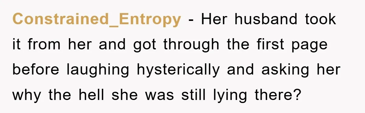 Constrained_Entropy − Her husband took it from her and got through the first page before laughing hysterically and asking her why the hell she was still lying there?