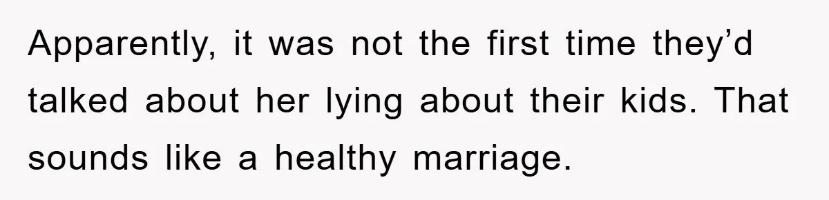 Apparently, it was not the first time they’d talked about her lying about their kids. That sounds like a healthy marriage.