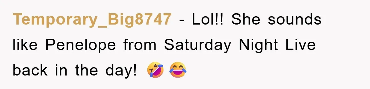 Temporary_Big8747 − Lol!! She sounds like Penelope from Saturday Night Live back in the day! 🤣😂
