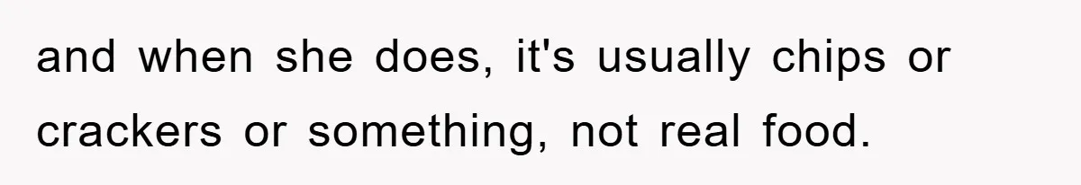 and when she does, it's usually chips or crackers or something, not real food.