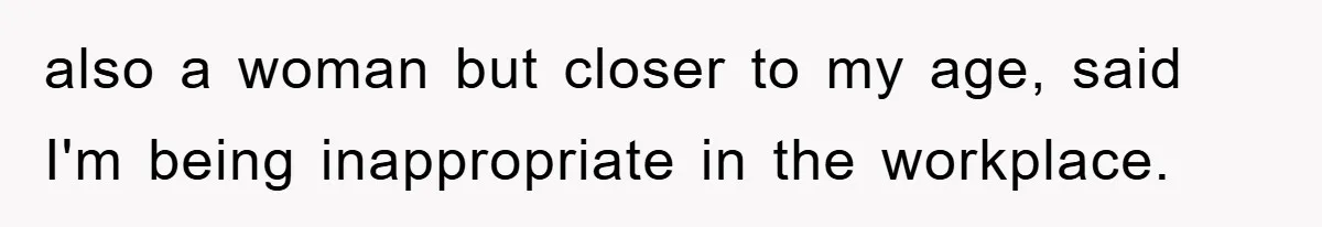 also a woman but closer to my age, said I'm being inappropriate in the workplace.