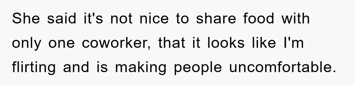 She said it's not nice to share food with only one coworker, that it looks like I'm flirting and is making people uncomfortable.