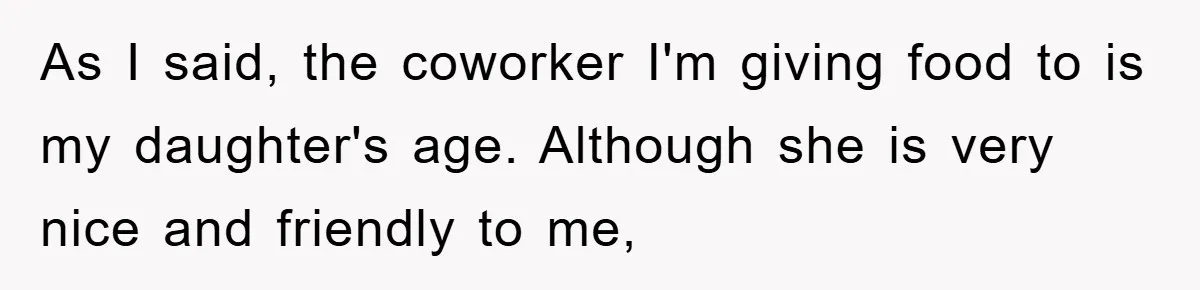As I said, the coworker I'm giving food to is my daughter's age. Although she is very nice and friendly to me,