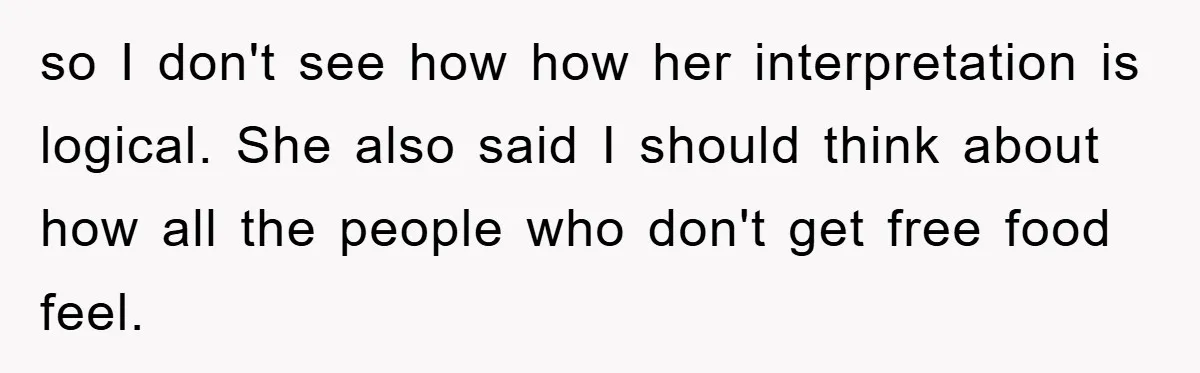 so I don't see how how her interpretation is logical. She also said I should think about how all the people who don't get free food feel.