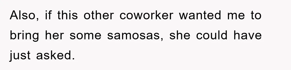 Also, if this other coworker wanted me to bring her some samosas, she could have just asked.