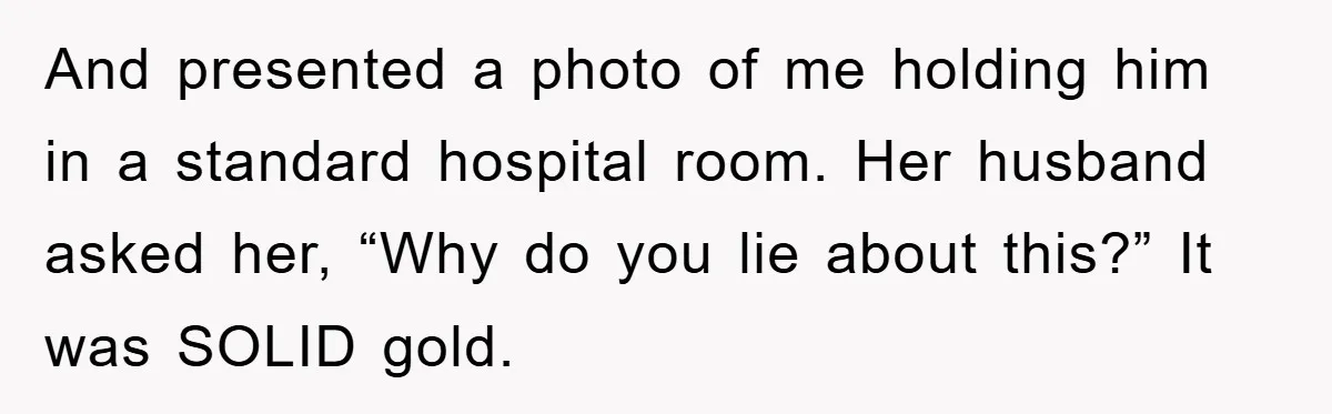 And presented a photo of me holding him in a standard hospital room. Her husband asked her, “Why do you lie about this?” It was SOLID gold.