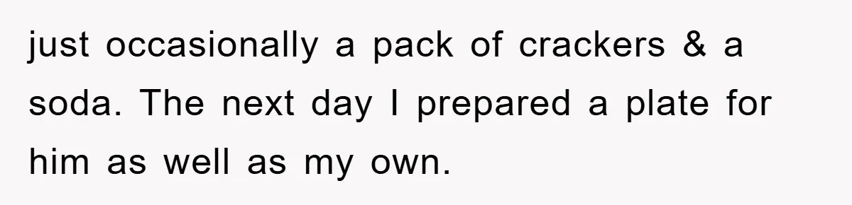 just occasionally a pack of crackers & a soda. The next day I prepared a plate for him as well as my own.