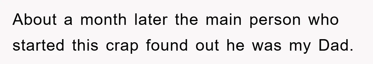 About a month later the main person who started this crap found out he was my Dad.