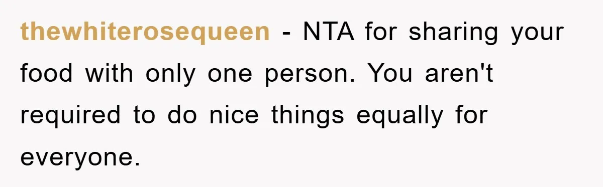 thewhiterosequeen − NTA for sharing your food with only one person. You aren't required to do nice things equally for everyone.