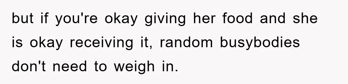 but if you're okay giving her food and she is okay receiving it, random busybodies don't need to weigh in.