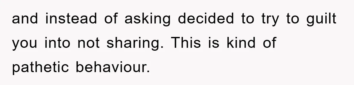 and instead of asking decided to try to guilt you into not sharing. This is kind of pathetic behaviour.