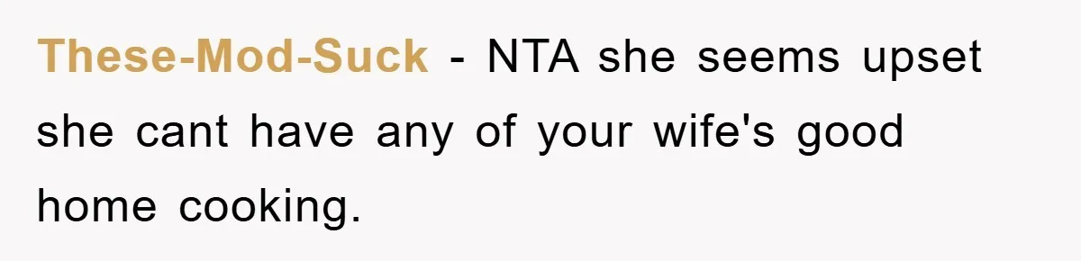These-Mod-Suck − NTA she seems upset she cant have any of your wife's good home cooking.