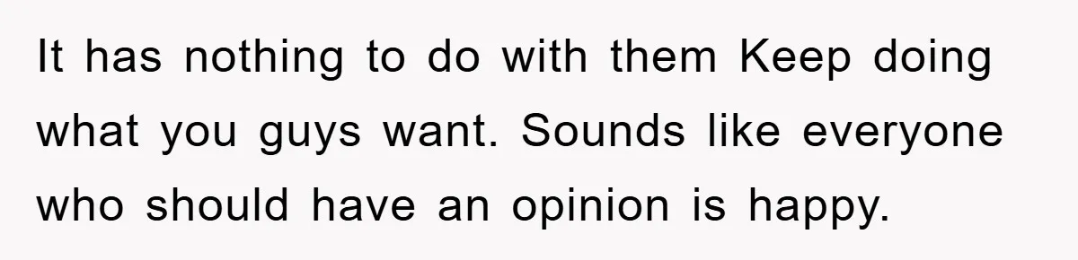 It has nothing to do with them Keep doing what you guys want. Sounds like everyone who should have an opinion is happy.