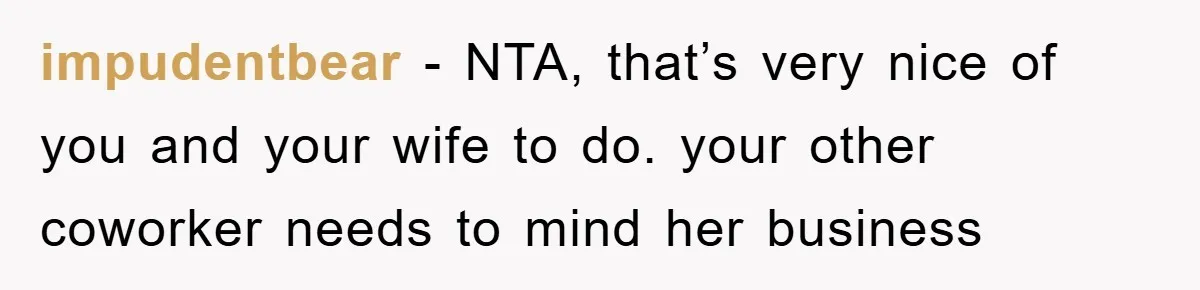 impudentbear − NTA, that’s very nice of you and your wife to do. your other coworker needs to mind her business