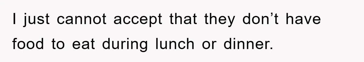 I just cannot accept that they don’t have food to eat during lunch or dinner.